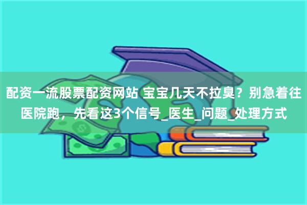 配资一流股票配资网站 宝宝几天不拉臭？别急着往医院跑，先看这3个信号_医生_问题_处理方式