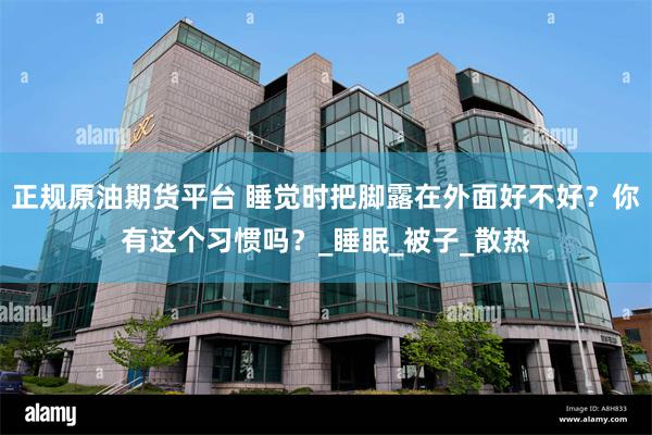 正规原油期货平台 睡觉时把脚露在外面好不好？你有这个习惯吗？_睡眠_被子_散热