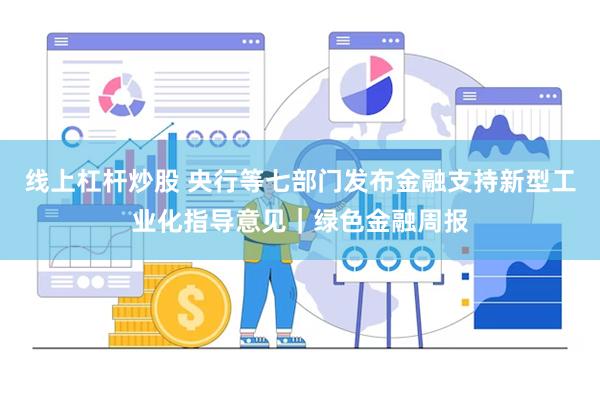 线上杠杆炒股 央行等七部门发布金融支持新型工业化指导意见｜绿色金融周报