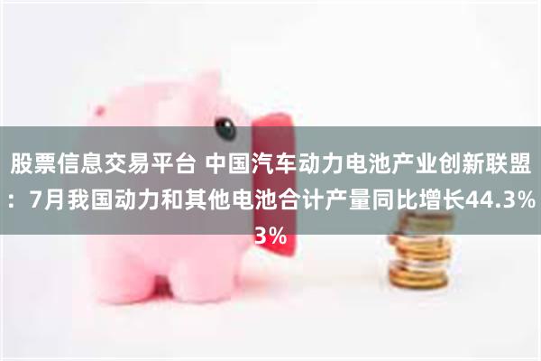 股票信息交易平台 中国汽车动力电池产业创新联盟：7月我国动力和其他电池合计产量同比增长44.3%