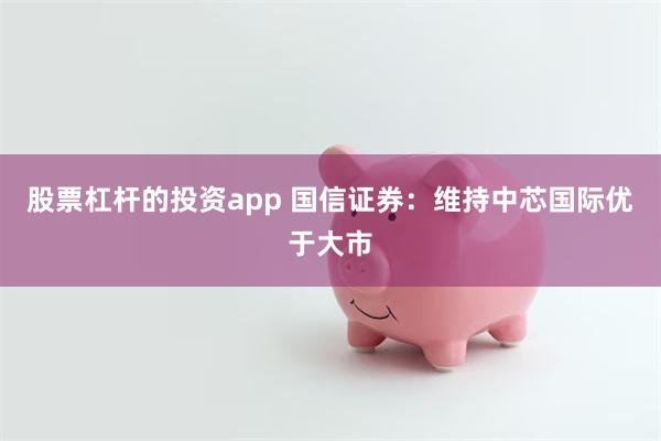 股票杠杆的投资app 国信证券：维持中芯国际优于大市