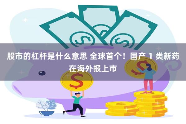 股市的杠杆是什么意思 全球首个！国产 1 类新药在海外报上市