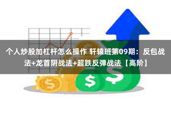 个人炒股加杠杆怎么操作 轩辕班第09期：反包战法+龙首阴战法+超跌反弹战法【高阶】
