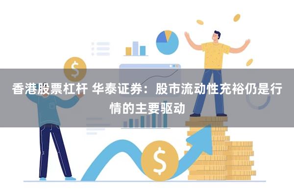 香港股票杠杆 华泰证券：股市流动性充裕仍是行情的主要驱动