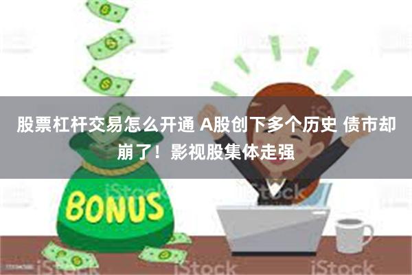 股票杠杆交易怎么开通 A股创下多个历史 债市却崩了！影视股集体走强