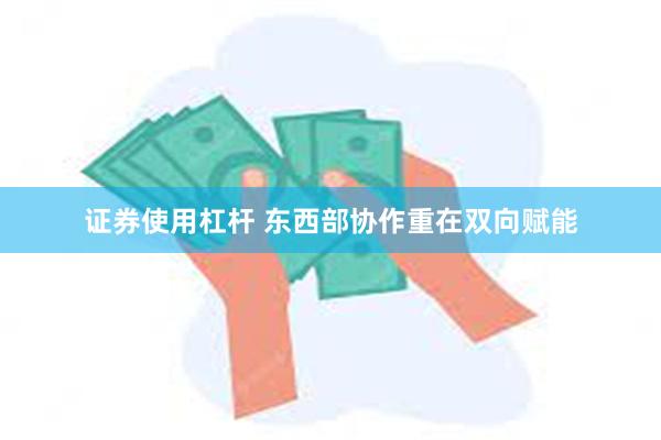 证券使用杠杆 东西部协作重在双向赋能