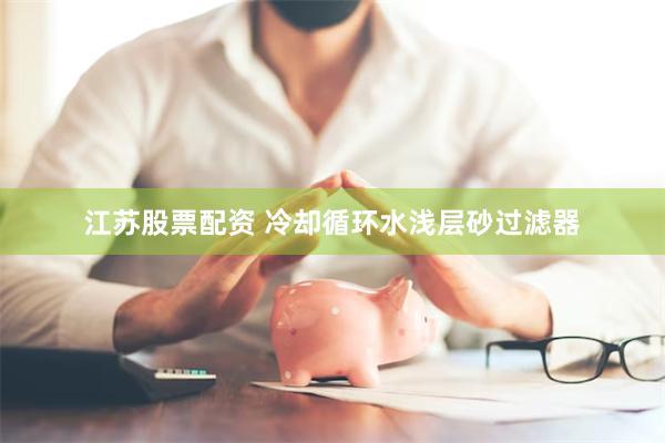 江苏股票配资 冷却循环水浅层砂过滤器