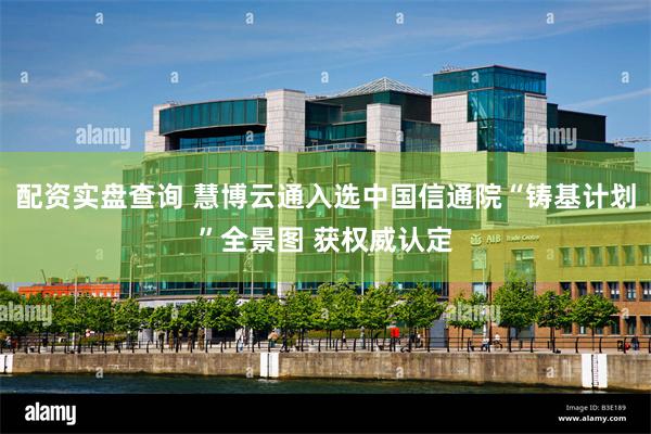 配资实盘查询 慧博云通入选中国信通院“铸基计划”全景图 获权威认定