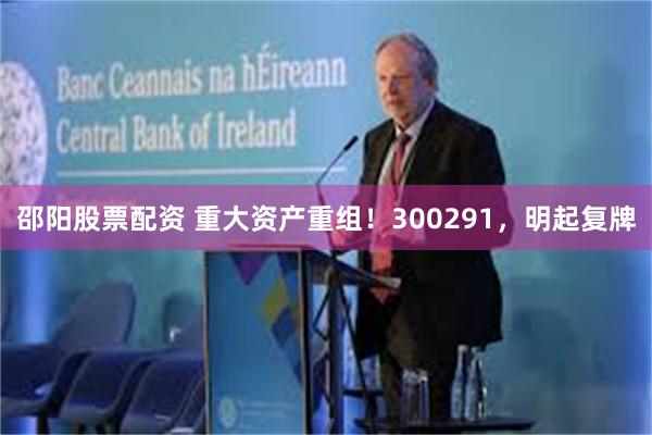 邵阳股票配资 重大资产重组！300291，明起复牌