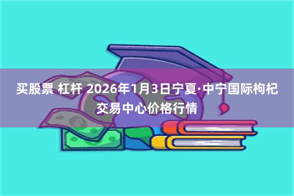 买股票 杠杆 2026年1月3日宁夏·中宁国际枸杞交易中心价格行情